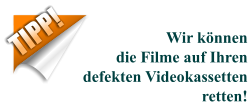 TIPP! Wir könnendie Filme auf Ihrendefekten Videokassetten retten!