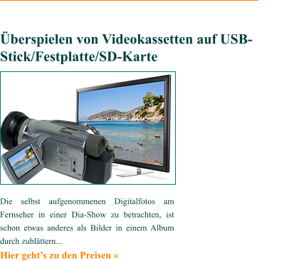 Die selbst aufgenommenen Digitalfotos am Fernseher in einer Dia-Show zu betrachten, ist schon etwas anderes als Bilder in einem Album durch zublättern... Hier geht’s zu den Preisen »    Überspielen von Videokassetten auf USB-Stick/Festplatte/SD-Karte