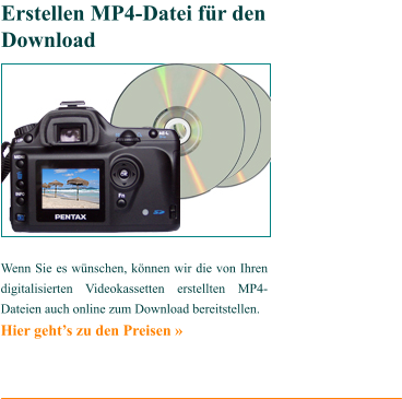 Wenn Sie es wünschen, können wir die von Ihren digitalisierten Videokassetten erstellten MP4-Dateien auch online zum Download bereitstellen.   Hier geht’s zu den Preisen »    Erstellen MP4-Datei für den Download