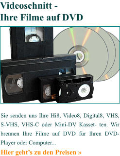 Sie senden uns Ihre Hi8, Video8, Digital8, VHS, S-VHS, VHS-C oder Mini-DV Kasset- ten. Wir brennen Ihre Filme auf DVD für Ihren DVD-Player oder Computer...  Hier geht’s zu den Preisen »   Videoschnitt - Ihre Filme auf DVD