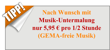 Nach Wunsch mitMusik-Untermalungnur 5,95 € pro 1/2 Stunde(GEMA-freie Musik) TIPP!