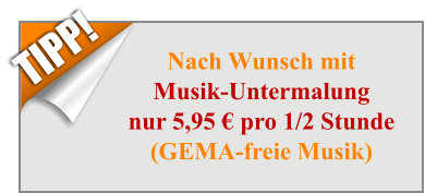 Nach Wunsch mitMusik-Untermalungnur 5,95 € pro 1/2 Stunde(GEMA-freie Musik) TIPP!
